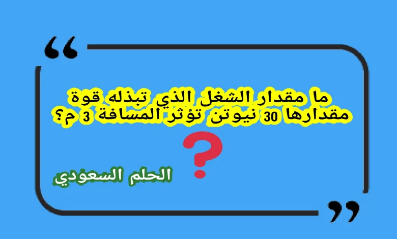 ما مقدار الشغل الذي تبذله قوة مقدارها 30 نیوتن تؤثر المسافة 3 م