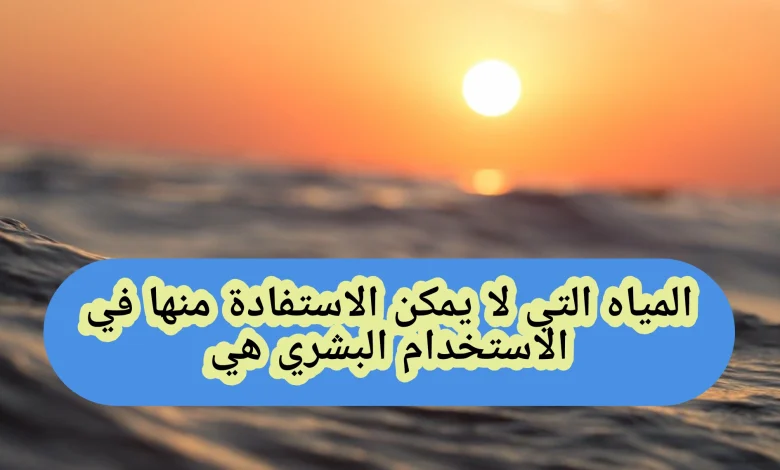 المياه التي لا يمكن الاستفادة منها في الاستخدام البشري هي