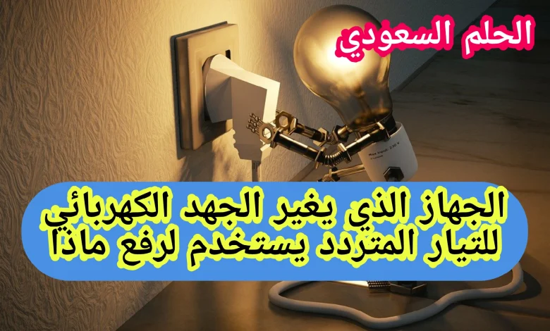 الجهاز الذي يغير الجهد الكهربائي للتيار المتردد يستخدم لرفع
