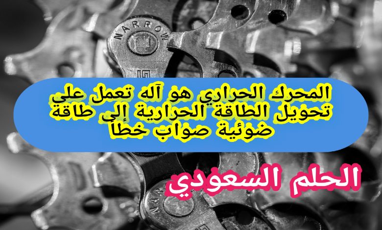 المحرك الحراري هو آله تعمل على تحويل الطاقة الحرارية إلى طاقة ضوئية صواب خطأ