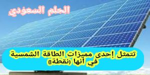 تتمثل إحدى مميزات الطاقة الشمسية في أنها (نقطة1)