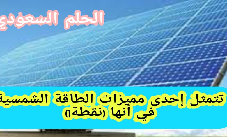 تتمثل إحدى مميزات الطاقة الشمسية في أنها (نقطة1)