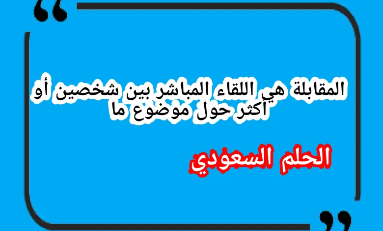 المقابلة هي اللقاء المباشر بين شخصين أو أكثر حول موضوع ما