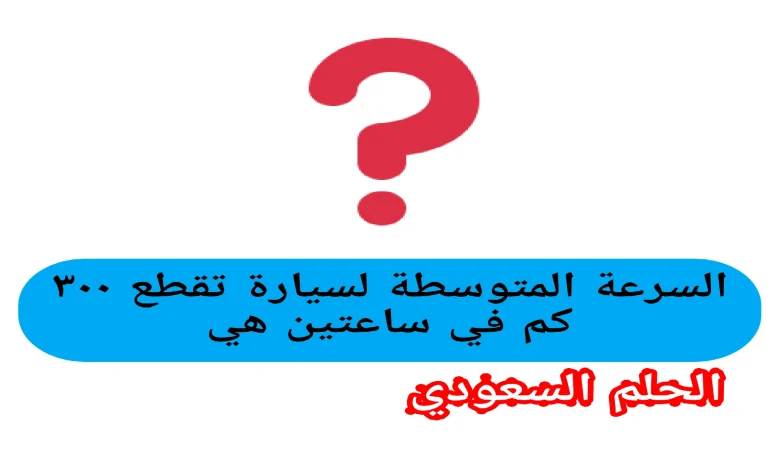 السرعة المتوسطة لسيارة تقطع ۳۰۰ كم في ساعتين هي