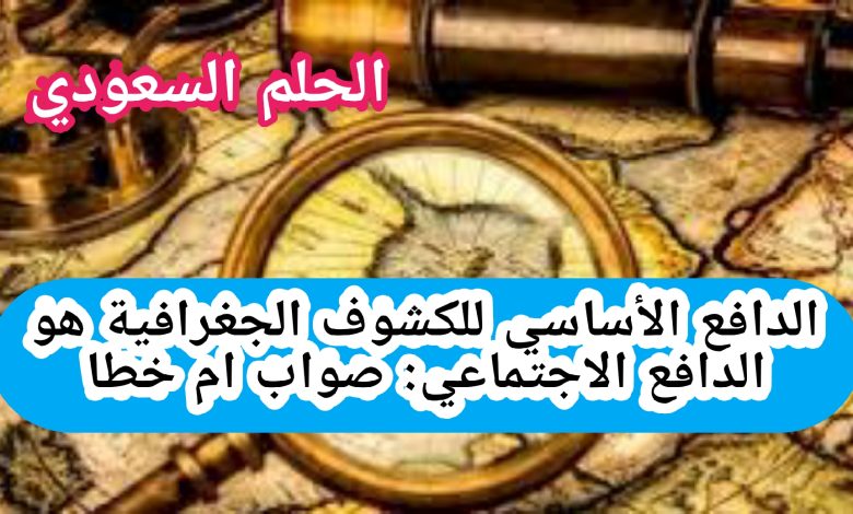 الدافع الأساسي للكشوف الجغرافية هو الدافع الاجتماعي. صواب خطا