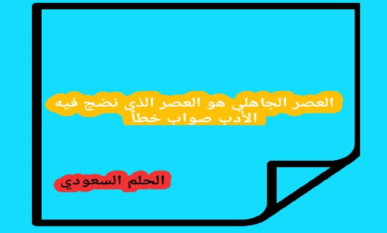 العصر الجاهلي هو العصر الذي نضج فيه الأدب صواب خطأ