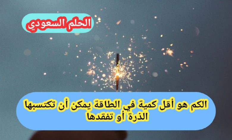 الكم هو أقل كمية في الطاقة يمكن أن تكتسبها الذرة أو تفقدها