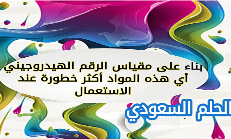 بناء على مقياس الرقم الهيدروجيني أي هذه المواد أكثر خطورة عند الاستعمال