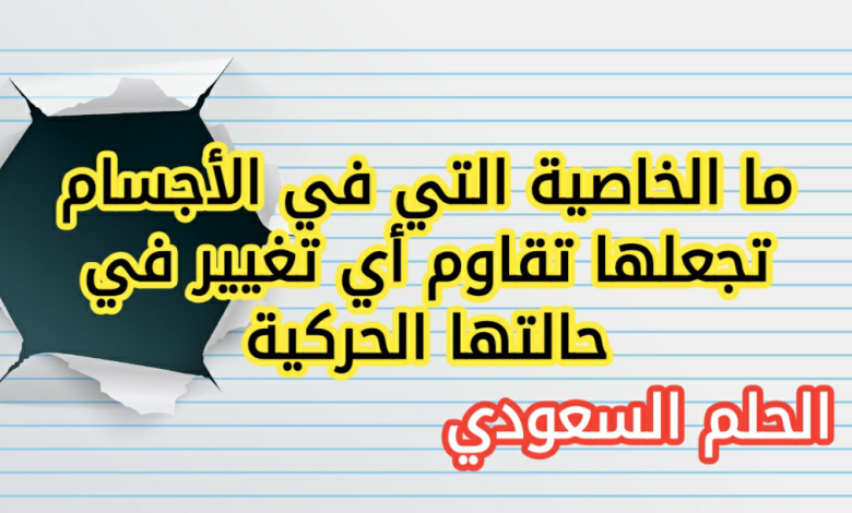 ما الخاصية التي في الأجسام تجعلها تقاوم أي تغيير في حالتها الحركية