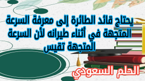 يحتاج قائد الطائرة إلى معرفة السرعة المتجهة في أثناء طيرانه لأن السرعة المتجهة تقيس 
