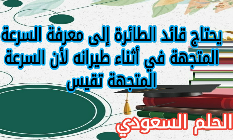 يحتاج قائد الطائرة إلى معرفة السرعة المتجهة في أثناء طيرانه لأن السرعة المتجهة تقيس