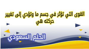 القوى التي تؤثر في جسم ما وتؤدي إلى تغيير حركته هي 