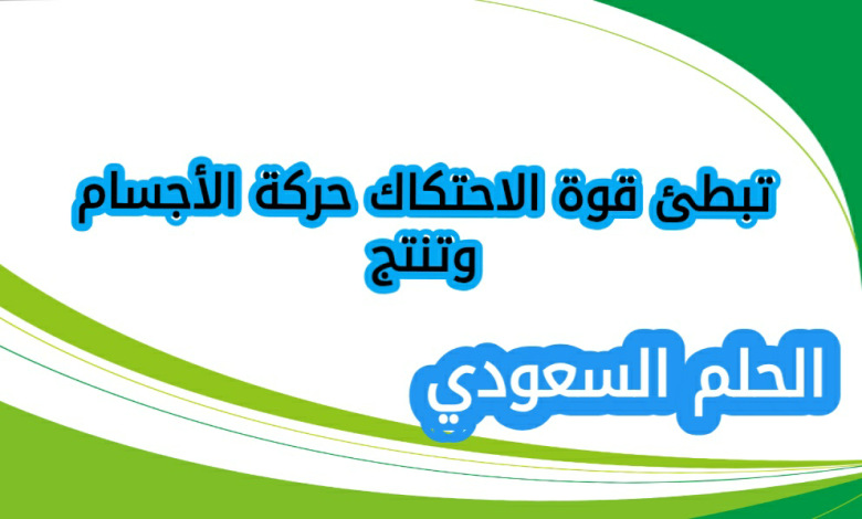 تبطئ قوة الاحتكاك حركة الأجسام وتنتج