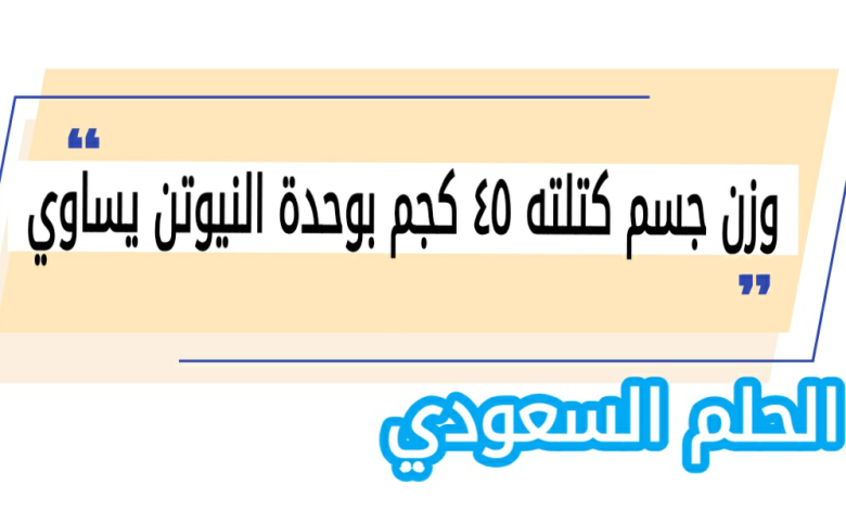 وزن جسم كتلته ٤٥ كجم بوحدة النيوتن يساوي