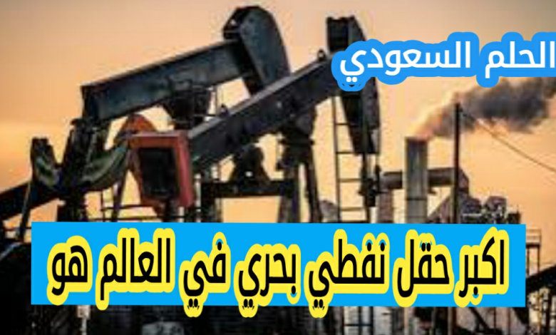 اكبر حقل نفطي بحري في العالم هو