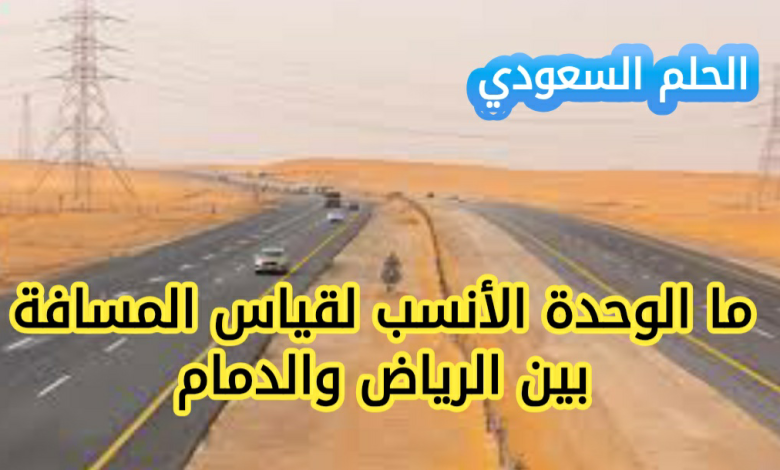 ما الوحدة الانسب لقياس المسافة بين الرياض والدمام