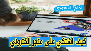 كيف اشتكي على متجر إلكتروني في السعودية، كيف اشتكي على متجر إلكتروني عالمي