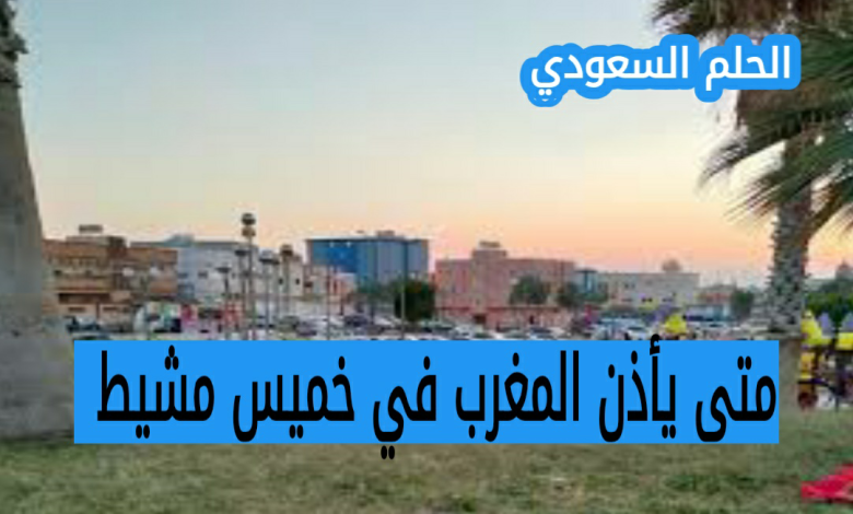 متى يأذن المغرب في خميس مشيط