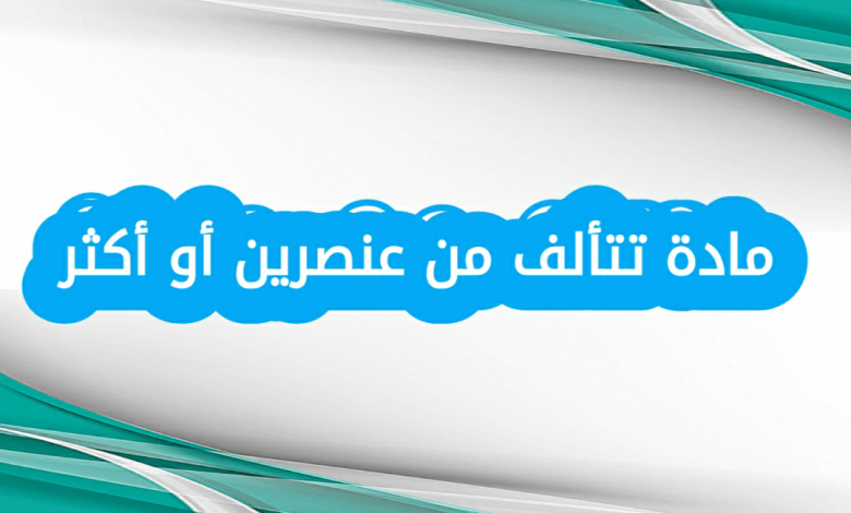 مادة تتألف من عنصرين أو أكثر ما هي
