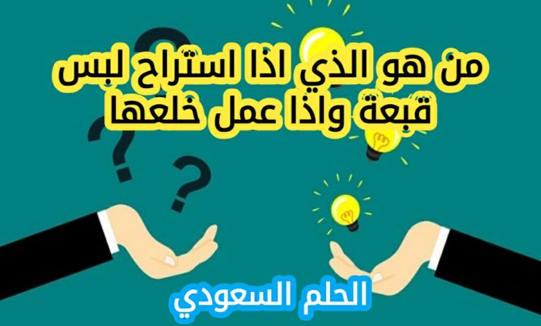 من هو الذي اذا استراح لبس قبعة واذا عمل خلعها