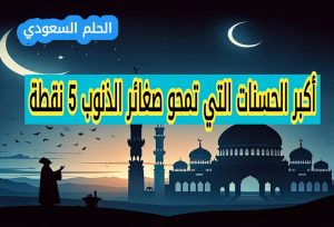 9. أكبر الحسنات التي تمحو صغائر الذنوب