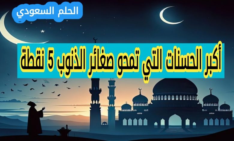 9. أكبر الحسنات التي تمحو صغائر الذنوب