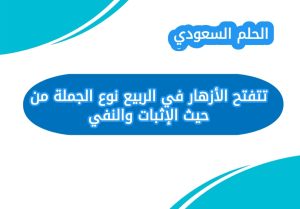 تتفتح الأزهار في الربيع نوع الجملة من حيث الإثبات والنفي