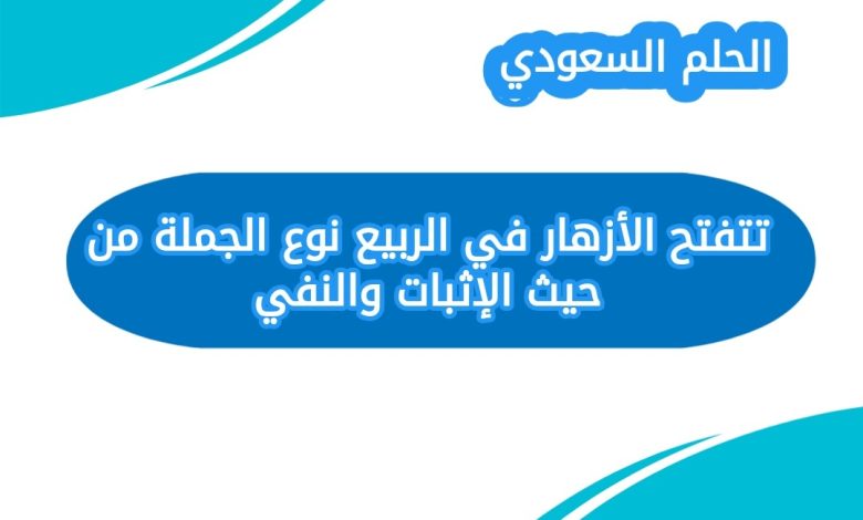 تتفتح الأزهار في الربيع نوع الجملة من حيث الإثبات والنفي