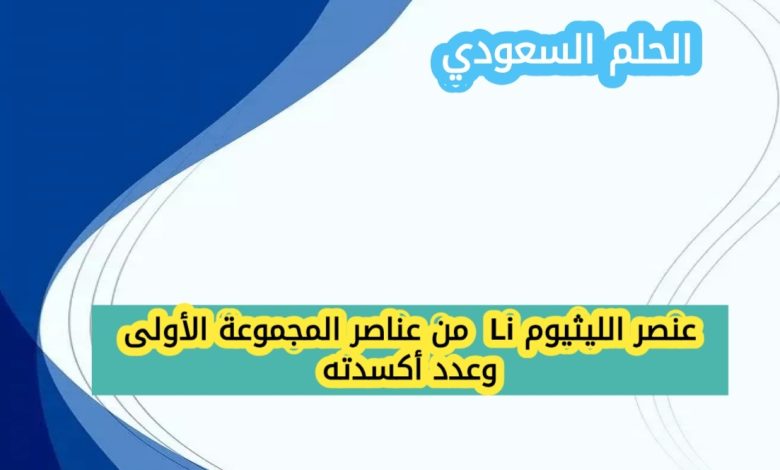 عنصر الليثيوم Li من عناصر المجموعة الأولى وعدد أكسدته هو