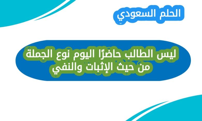 ليس الطالب حاضرًا اليوم نوع الجملة من حيث الإثبات والنفي