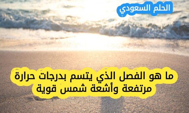 ما هو الفصل الذي يتسم بدرجات حرارة مرتفعة وأشعة شمس قوية