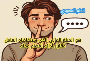 هو المبلغ المالي الذي سيتقاضاه العامل مقابل أدائه لمهام عمله