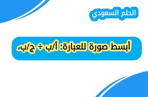 أبسط صورة للعبارة: أ/ب ÷ ج/ب