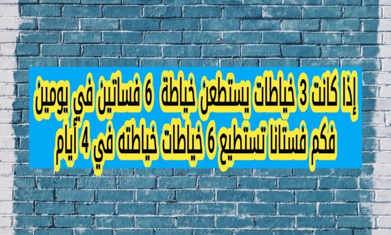 إذا كانت 3 خياطات يستطعن خياطة 6 فساتين في يومين فكم فستانا تستطيع 6 خياطات خياطته في 4 أيام