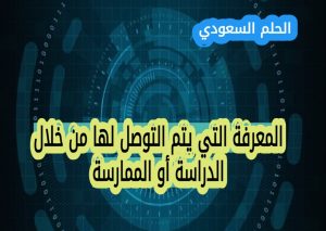 المعرفة التي يتم التوصل لها من خلال الدراسة أو الممارسة