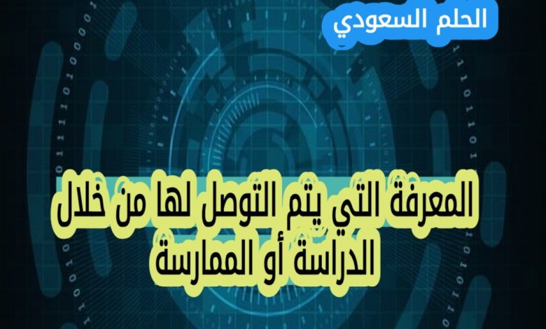 المعرفة التي يتم التوصل لها من خلال الدراسة أو الممارسة