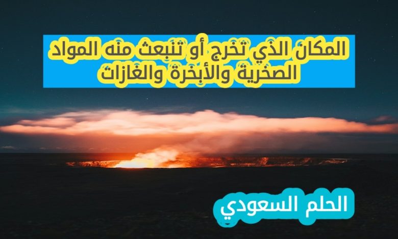 المكان الذي تخرج أو تنبعث منه المواد الصخرية والأبخرة والغازات