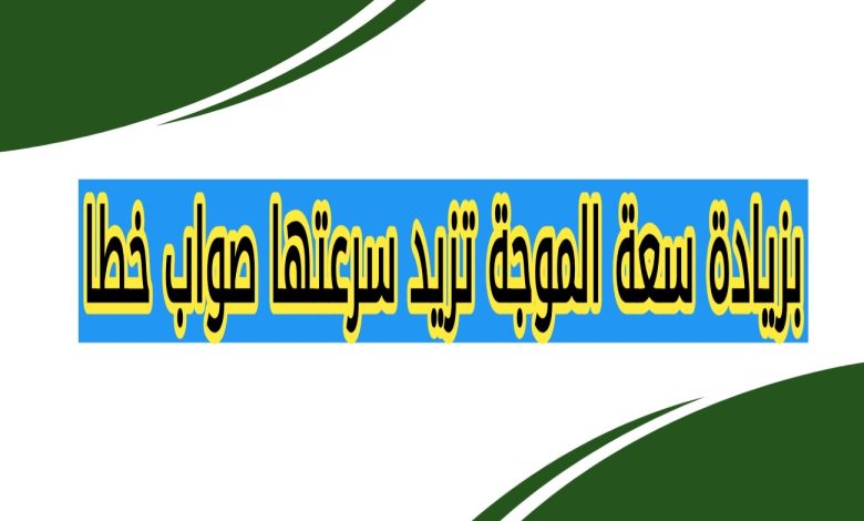 بزيادة سعة الموجة تزيد سرعتها صواب خطا