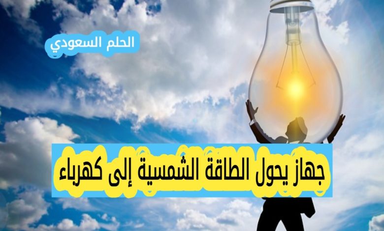 جهاز يحول الطاقة الشمسية إلى كهرباء