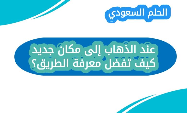 عند الذهاب إلى مكان جديد كيف تفضل معرفة الطريق؟ عند الذهاب إلى مكان جديد كيف تفضل معرفة الطريق؟