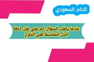 عندما يطلب السؤال كم بقي فإن خطة الحل المناسبة هي الطرح