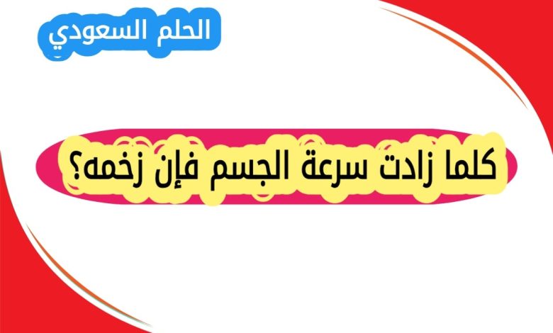 كلما زادت سرعة الجسم فإن زخمه؟