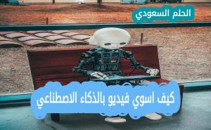 كيف اسوي فيديو بالذكاء الاصطناعي خطوات سهلة لإنشاء محتوى احترافي