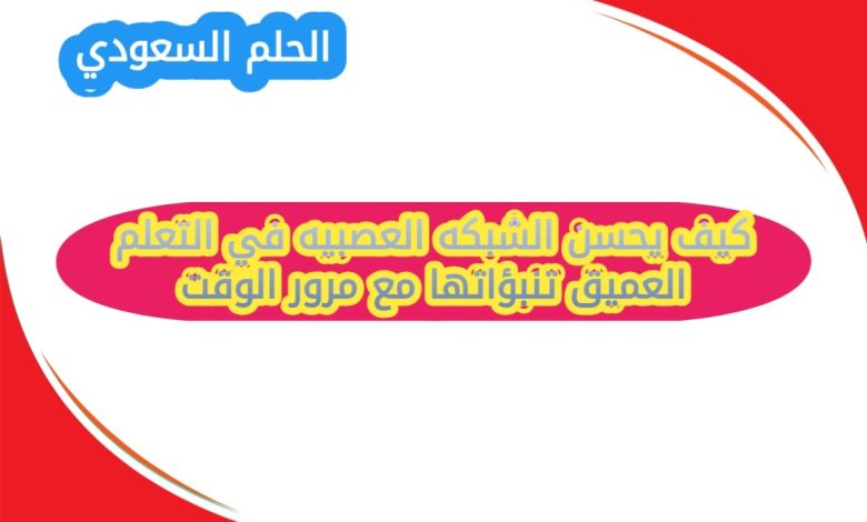 كيف يحسن الشبكه العصبيه في التعلم العميق تنبؤاتها مع مرور الوقت