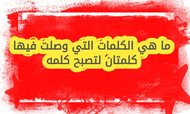 ما هي الكلمات التي وصلت فيها كلمتان لتصبح كلمه