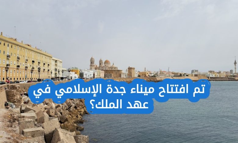 تم افتتاح ميناء جدة الإسلامي في عهد الملك: من هو الملك