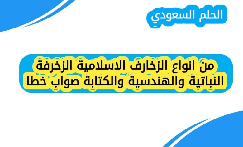 من انواع الزخارف الاسلامية الزخرفة النباتية والهندسية والكتابة صواب خطا