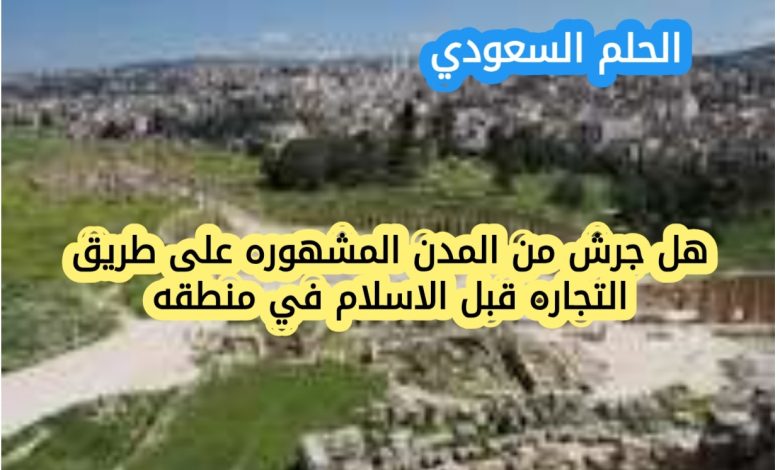 هل جرش من المدن المشهوره على طريق التجاره قبل الاسلام في منطقه