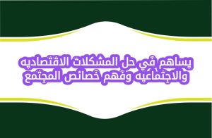 يساهم في حل المشكلات الاقتصاديه والاجتماعيه وفهم خصائص المجتمع