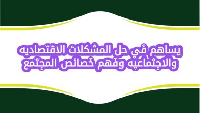 يساهم في حل المشكلات الاقتصاديه والاجتماعيه وفهم خصائص المجتمع